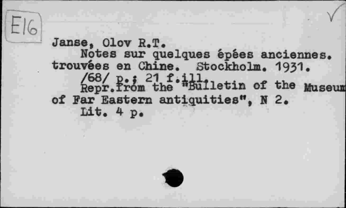 ﻿Janse, Olov R.T,
Notes sur quelques épées anciennes trouvées en Chine. Stockholm. 19J1.
Repr.Brom the * "bulletin of the Mus< of Far Eastern antiquities"t N 2.
Lit. 4 p.